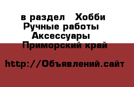  в раздел : Хобби. Ручные работы » Аксессуары . Приморский край